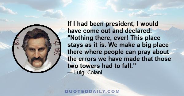 If I had been president, I would have come out and declared: Nothing there, ever! This place stays as it is. We make a big place there where people can pray about the errors we have made that those two towers had to