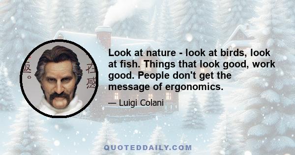 Look at nature - look at birds, look at fish. Things that look good, work good. People don't get the message of ergonomics.