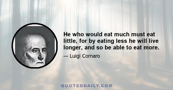 He who would eat much must eat little, for by eating less he will live longer, and so be able to eat more.