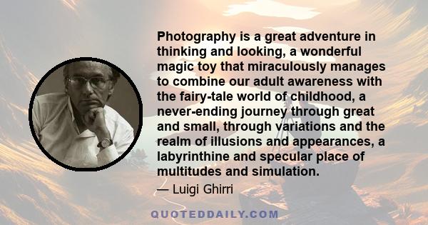 Photography is a great adventure in thinking and looking, a wonderful magic toy that miraculously manages to combine our adult awareness with the fairy-tale world of childhood, a never-ending journey through great and