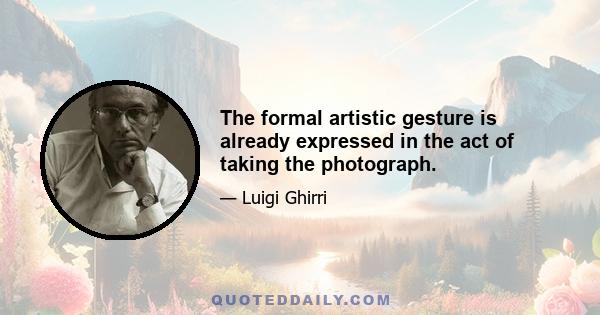 The formal artistic gesture is already expressed in the act of taking the photograph.