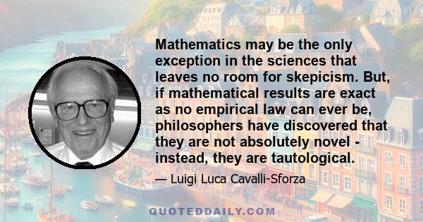 Mathematics may be the only exception in the sciences that leaves no room for skepicism. But, if mathematical results are exact as no empirical law can ever be, philosophers have discovered that they are not absolutely