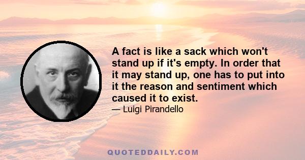 A fact is like a sack which won't stand up if it's empty. In order that it may stand up, one has to put into it the reason and sentiment which caused it to exist.