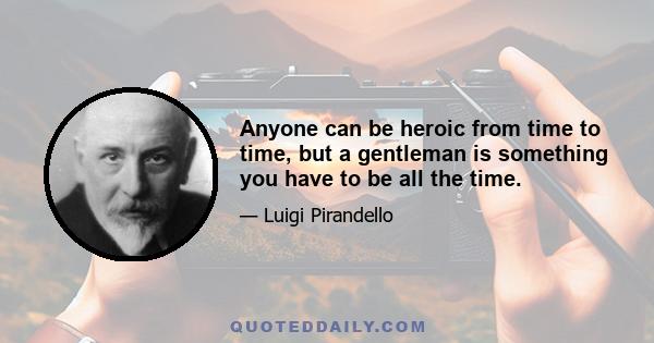 Anyone can be heroic from time to time, but a gentleman is something you have to be all the time.