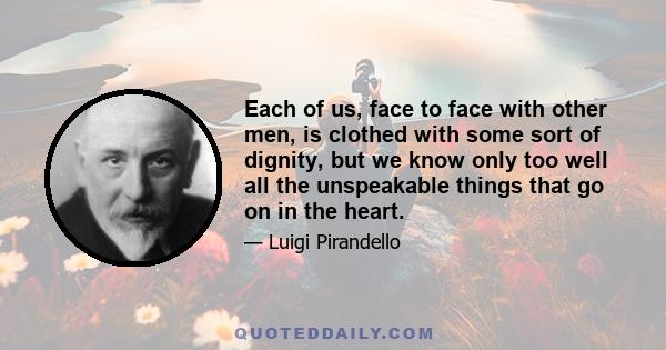 Each of us, face to face with other men, is clothed with some sort of dignity, but we know only too well all the unspeakable things that go on in the heart.