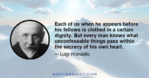 Each of us when he appears before his fellows is clothed in a certain dignity. But every man knows what unconfessable things pass within the secrecy of his own heart.