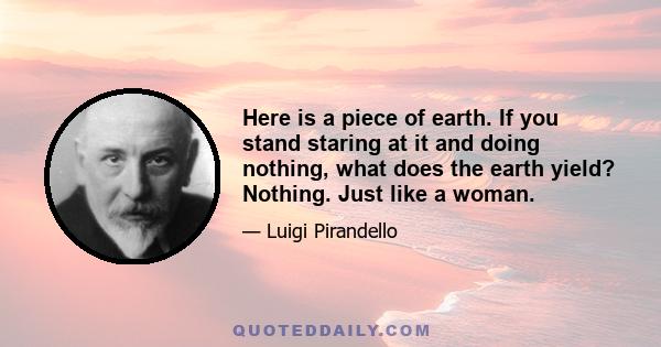 Here is a piece of earth. If you stand staring at it and doing nothing, what does the earth yield? Nothing. Just like a woman.