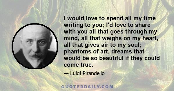 I would love to spend all my time writing to you; I'd love to share with you all that goes through my mind, all that weighs on my heart, all that gives air to my soul; phantoms of art, dreams that would be so beautiful