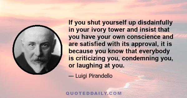 If you shut yourself up disdainfully in your ivory tower and insist that you have your own conscience and are satisfied with its approval, it is because you know that everybody is criticizing you, condemning you, or