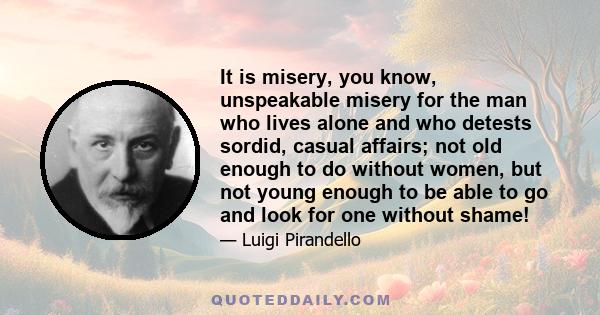 It is misery, you know, unspeakable misery for the man who lives alone and who detests sordid, casual affairs; not old enough to do without women, but not young enough to be able to go and look for one without shame!