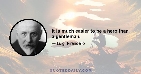 It is much easier to be a hero than a gentleman.