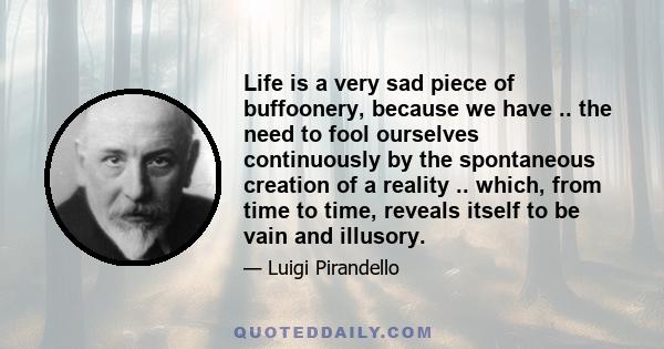 Life is a very sad piece of buffoonery, because we have .. the need to fool ourselves continuously by the spontaneous creation of a reality .. which, from time to time, reveals itself to be vain and illusory.