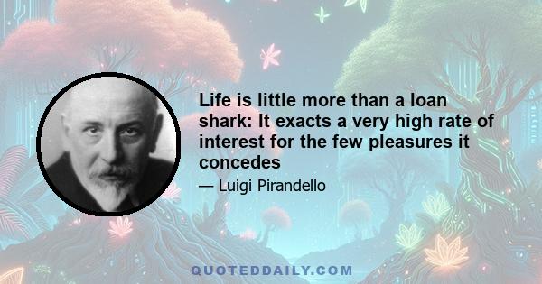 Life is little more than a loan shark: It exacts a very high rate of interest for the few pleasures it concedes