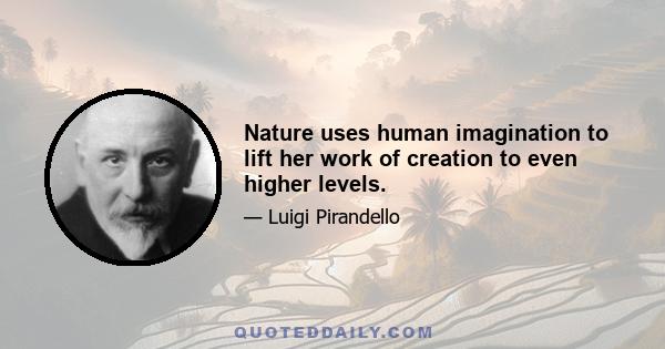 Nature uses human imagination to lift her work of creation to even higher levels.