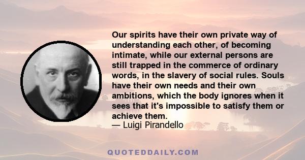 Our spirits have their own private way of understanding each other, of becoming intimate, while our external persons are still trapped in the commerce of ordinary words, in the slavery of social rules. Souls have their