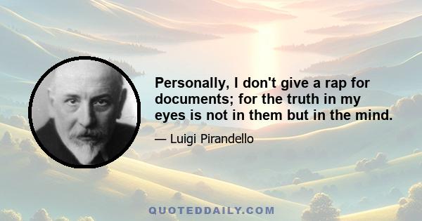 Personally, I don't give a rap for documents; for the truth in my eyes is not in them but in the mind.