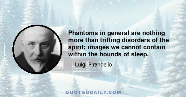 Phantoms in general are nothing more than trifling disorders of the spirit; images we cannot contain within the bounds of sleep.