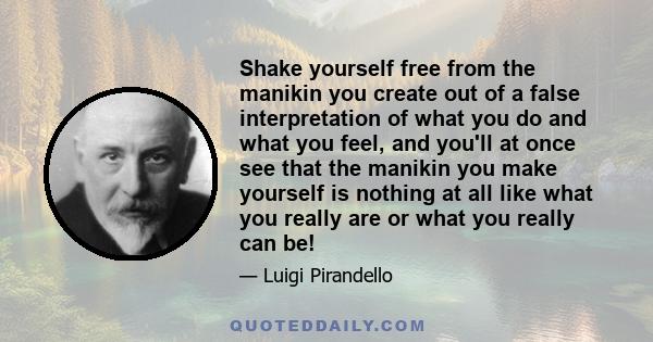 Shake yourself free from the manikin you create out of a false interpretation of what you do and what you feel, and you'll at once see that the manikin you make yourself is nothing at all like what you really are or