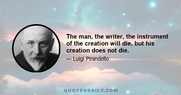 The man, the writer, the instrument of the creation will die, but his creation does not die.