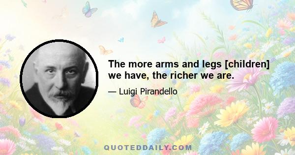 The more arms and legs [children] we have, the richer we are.