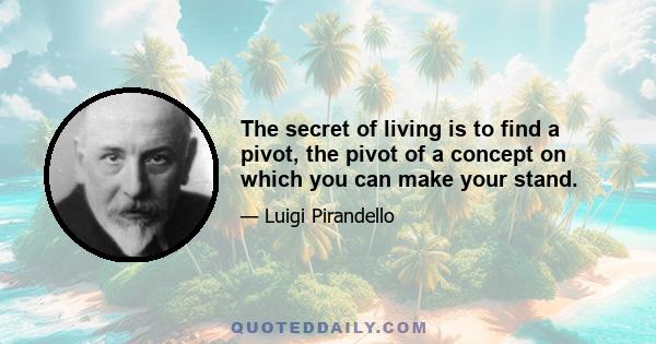 The secret of living is to find a pivot, the pivot of a concept on which you can make your stand.