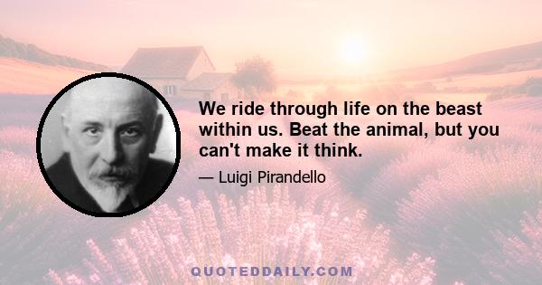 We ride through life on the beast within us. Beat the animal, but you can't make it think.