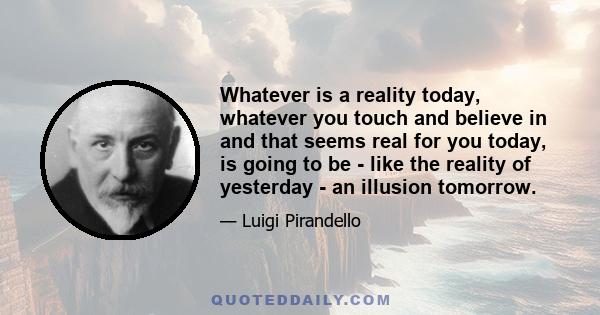 Whatever is a reality today, whatever you touch and believe in and that seems real for you today, is going to be - like the reality of yesterday - an illusion tomorrow.