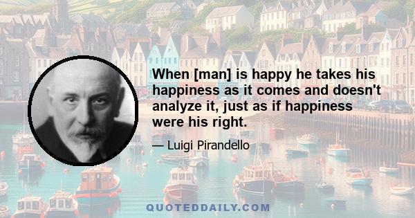 When [man] is happy he takes his happiness as it comes and doesn't analyze it, just as if happiness were his right.