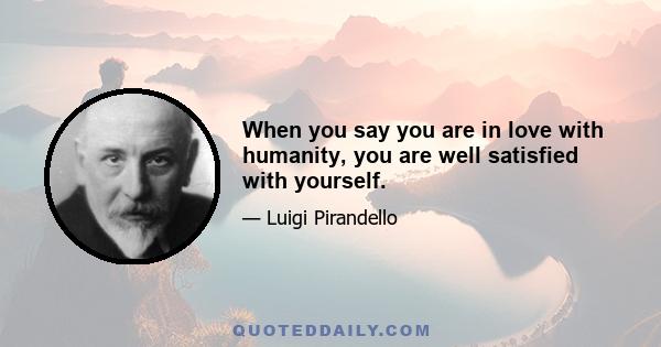 When you say you are in love with humanity, you are well satisfied with yourself.