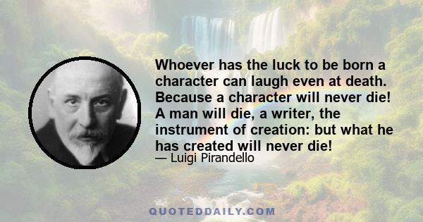 Whoever has the luck to be born a character can laugh even at death. Because a character will never die! A man will die, a writer, the instrument of creation: but what he has created will never die!