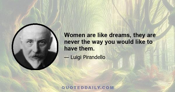 Women are like dreams, they are never the way you would like to have them.