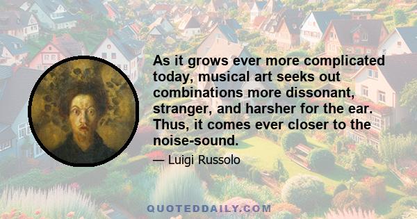 As it grows ever more complicated today, musical art seeks out combinations more dissonant, stranger, and harsher for the ear. Thus, it comes ever closer to the noise-sound.