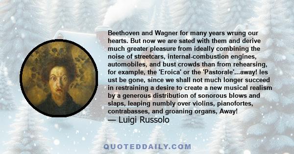 Beethoven and Wagner for many years wrung our hearts. But now we are sated with them and derive much greater pleasure from ideally combining the noise of streetcars, internal-combustion engines, automobiles, and bust