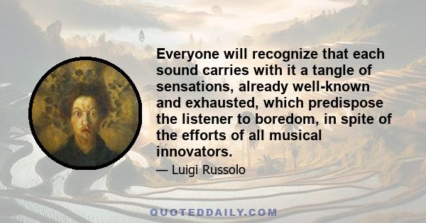 Everyone will recognize that each sound carries with it a tangle of sensations, already well-known and exhausted, which predispose the listener to boredom, in spite of the efforts of all musical innovators.