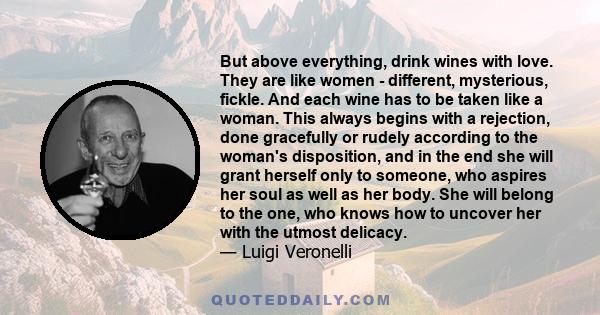 But above everything, drink wines with love. They are like women - different, mysterious, fickle. And each wine has to be taken like a woman. This always begins with a rejection, done gracefully or rudely according to