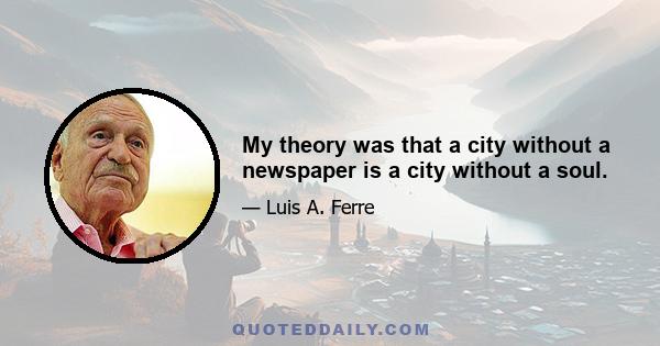 My theory was that a city without a newspaper is a city without a soul.