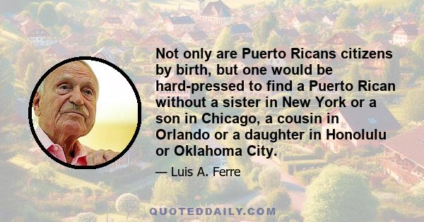 Not only are Puerto Ricans citizens by birth, but one would be hard-pressed to find a Puerto Rican without a sister in New York or a son in Chicago, a cousin in Orlando or a daughter in Honolulu or Oklahoma City.