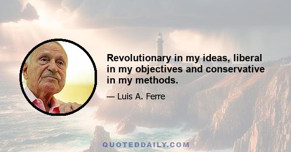 Revolutionary in my ideas, liberal in my objectives and conservative in my methods.