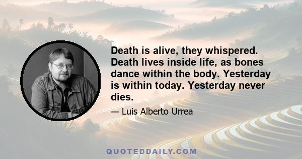 Death is alive, they whispered. Death lives inside life, as bones dance within the body. Yesterday is within today. Yesterday never dies.