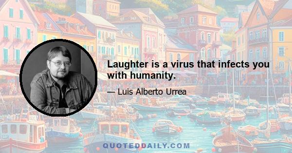 Laughter is a virus that infects you with humanity.