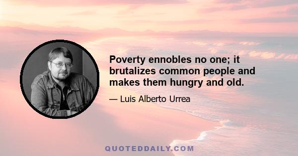 Poverty ennobles no one; it brutalizes common people and makes them hungry and old.