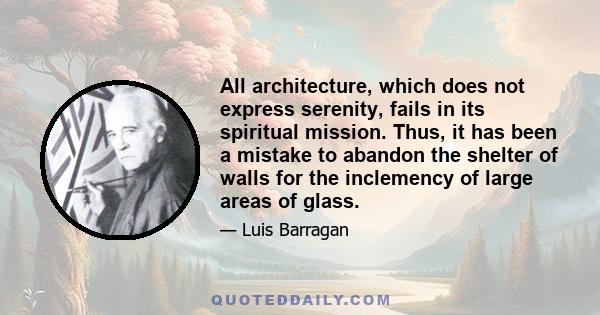 All architecture, which does not express serenity, fails in its spiritual mission. Thus, it has been a mistake to abandon the shelter of walls for the inclemency of large areas of glass.