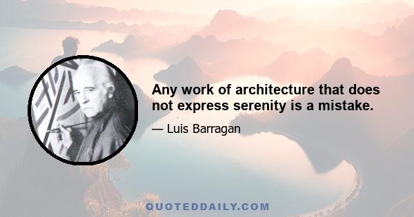 Any work of architecture that does not express serenity is a mistake.