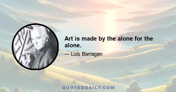 Art is made by the alone for the alone.