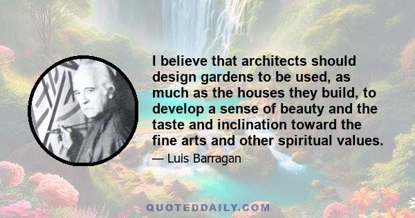 I believe that architects should design gardens to be used, as much as the houses they build, to develop a sense of beauty and the taste and inclination toward the fine arts and other spiritual values.