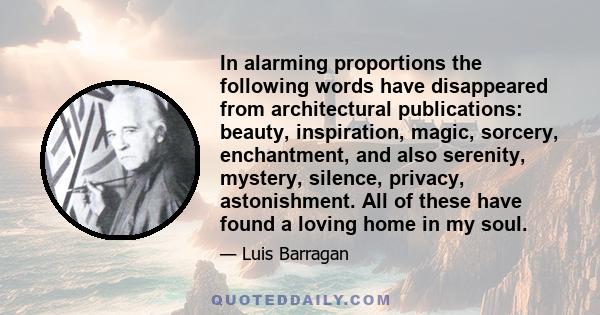 In alarming proportions the following words have disappeared from architectural publications: beauty, inspiration, magic, sorcery, enchantment, and also serenity, mystery, silence, privacy, astonishment. All of these