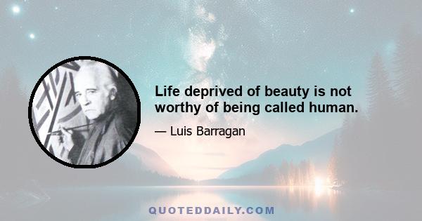 Life deprived of beauty is not worthy of being called human.