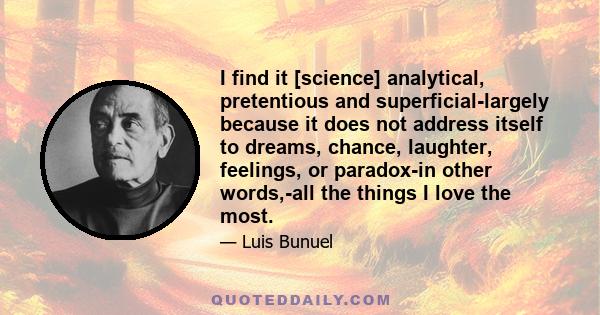 I find it [science] analytical, pretentious and superficial-largely because it does not address itself to dreams, chance, laughter, feelings, or paradox-in other words,-all the things I love the most.