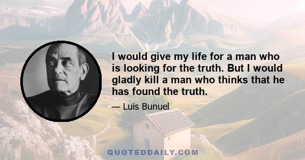 I would give my life for a man who is looking for the truth. But I would gladly kill a man who thinks that he has found the truth.