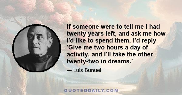 If someone were to tell me I had twenty years left, and ask me how I'd like to spend them, I'd reply 'Give me two hours a day of activity, and I'll take the other twenty-two in dreams.'